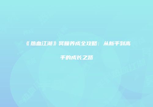 《热血江湖》冥瞳养成全攻略：从新手到高手的成长之路