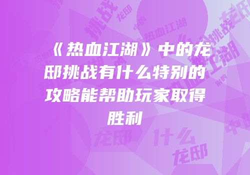 《热血江湖》中的龙邸挑战有什么特别的攻略能帮助玩家取得胜利