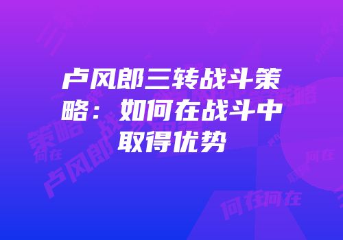 卢风郎三转战斗策略：如何在战斗中取得优势