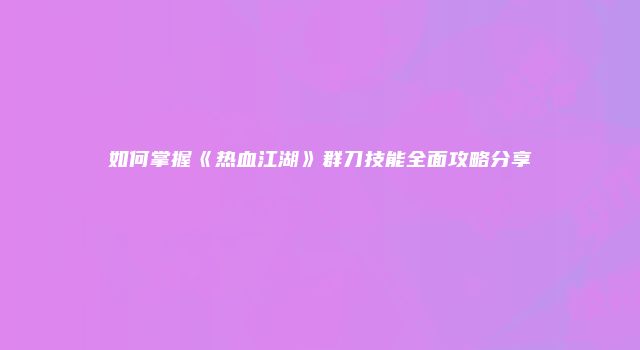 如何掌握《热血江湖》群刀技能全面攻略分享