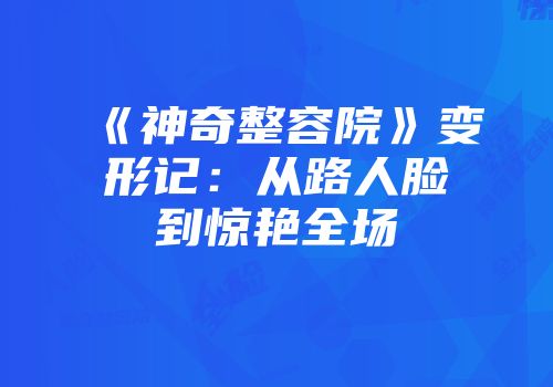 《神奇整容院》变形记：从路人脸到惊艳全场