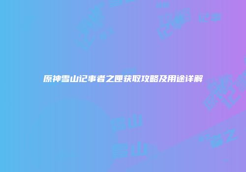 原神雪山记事者之匣获取攻略及用途详解