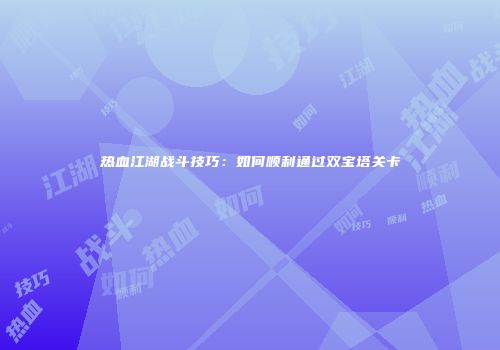 热血江湖战斗技巧：如何顺利通过双宝塔关卡