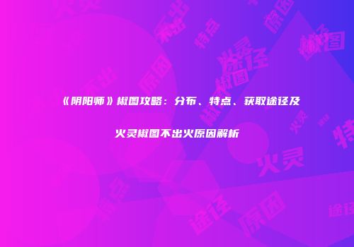 《阴阳师》椒图攻略：分布、特点、获取途径及火灵椒图不出火原因解析