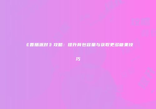 《香肠派对》攻略：提升背包容量与获取更多糖果技巧