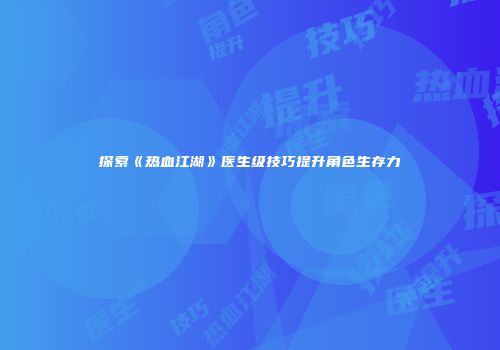 探索《热血江湖》医生级技巧提升角色生存力
