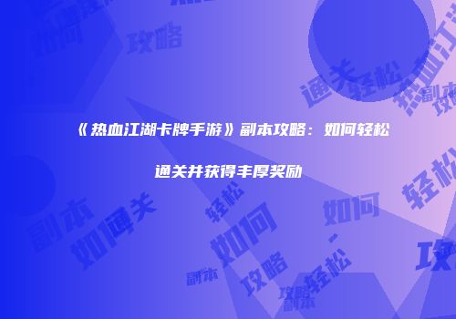 《热血江湖卡牌手游》副本攻略：如何轻松通关并获得丰厚奖励