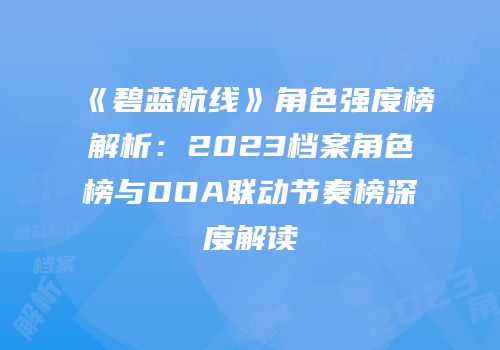 《碧蓝航线》角色强度榜解析：2023档案角色榜与DOA联动节奏榜深度解读