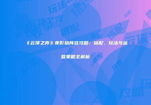 《云顶之弈》夜影劫阵容攻略：搭配、玩法与运营策略全解析