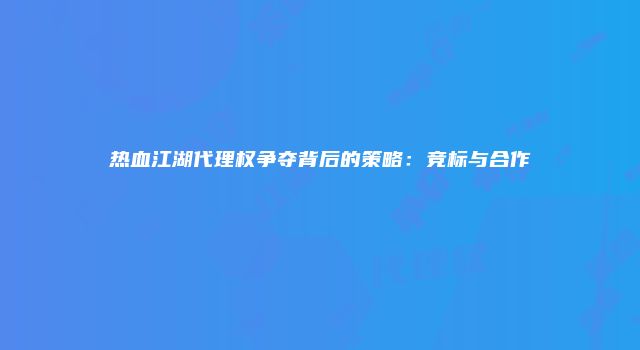 热血江湖代理权争夺背后的策略：竞标与合作