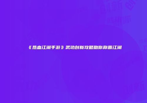 《热血江湖手游》武功创新攻略助你称霸江湖