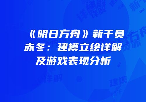 《明日方舟》新干员赤冬：建模立绘详解及游戏表现分析