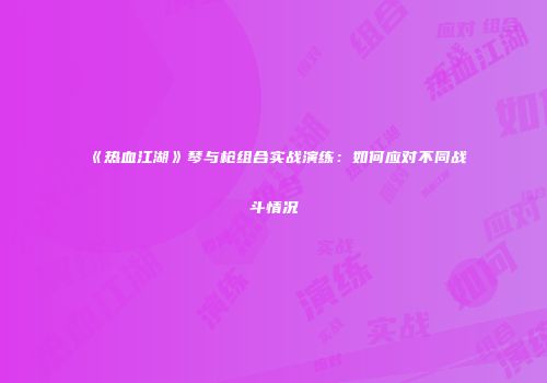 《热血江湖》琴与枪组合实战演练：如何应对不同战斗情况