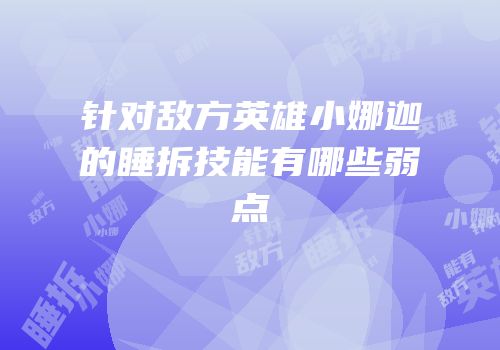 针对敌方英雄小娜迦的睡拆技能有哪些弱点