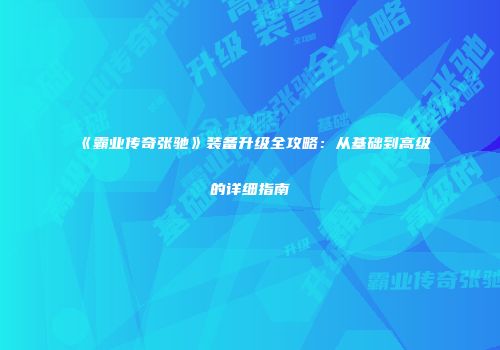 《霸业传奇张驰》装备升级全攻略:从基础到高级的详细指南