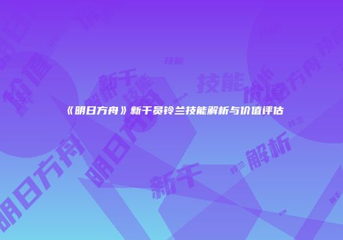 《明日方舟》新干员铃兰技能解析与价值评估