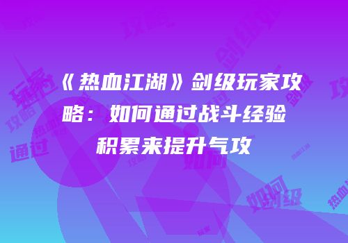 《热血江湖》剑级玩家攻略：如何通过战斗经验积累来提升气攻
