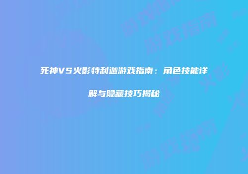 死神VS火影特利迦游戏指南：角色技能详解与隐藏技巧揭秘
