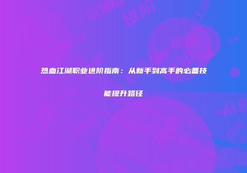 热血江湖职业进阶指南：从新手到高手的必备技能提升路径