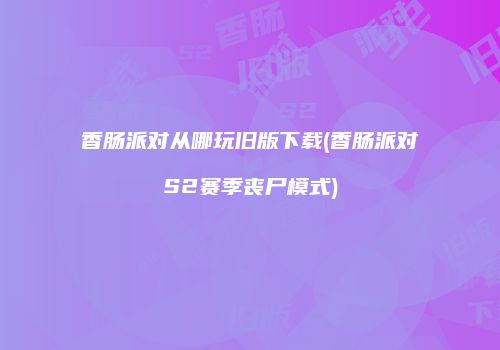 香肠派对从哪玩旧版下载(香肠派对S2赛季丧尸模式)