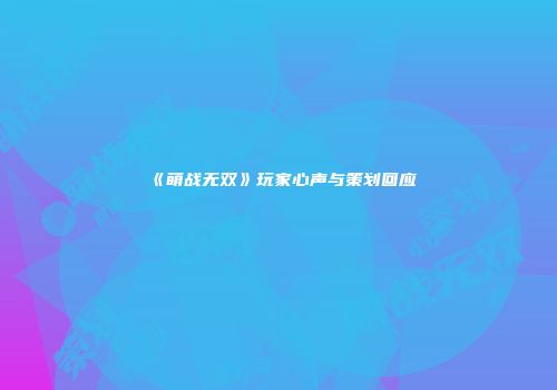 《萌战无双》玩家心声与策划回应