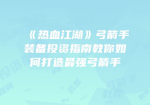 《热血江湖》弓箭手装备投资指南教你如何打造最强弓箭手