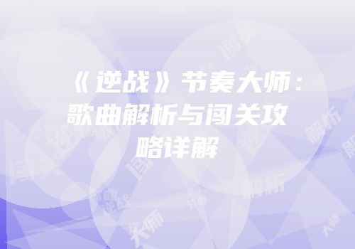 《逆战》节奏大师：歌曲解析与闯关攻略详解