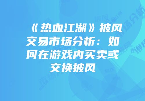 《热血江湖》披风交易市场分析：如何在游戏内买卖或交换披风