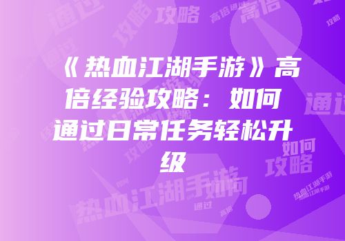 《热血江湖手游》高倍经验攻略：如何通过日常任务轻松升级