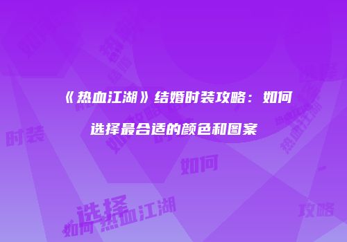 《热血江湖》结婚时装攻略：如何选择最合适的颜色和图案