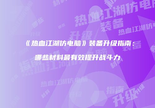 《热血江湖仿电脑》装备升级指南:哪些材料最有效提升战斗力