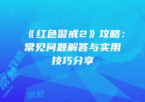 《红色警戒2》攻略：常见问题解答与实用技巧分享