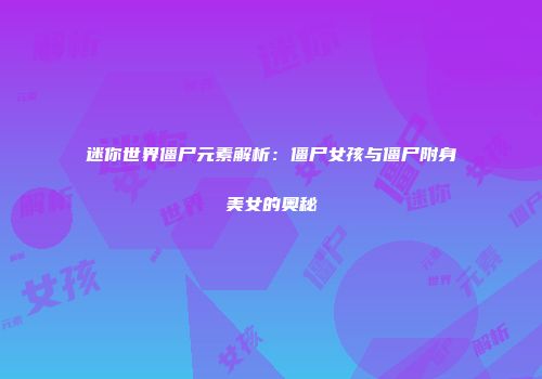 迷你世界僵尸元素解析：僵尸女孩与僵尸附身美女的奥秘