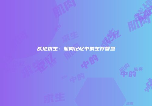 战地求生：肌肉记忆中的生存智慧