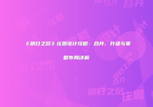 《明日之后》庄园设计攻略：合并、升级与策略布局详解