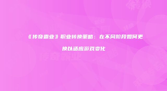 《传奇霸业》职业转换策略：在不同阶段如何更换以适应游戏变化