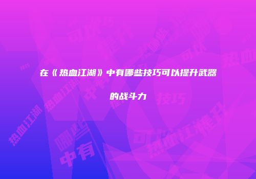 在《热血江湖》中有哪些技巧可以提升武器的战斗力