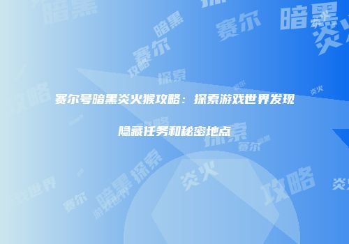 赛尔号暗黑炎火猴攻略：探索游戏世界发现隐藏任务和秘密地点