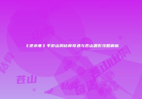 《逆水寒》手游山洞枯骨奇遇与苍山蛊影攻略解析