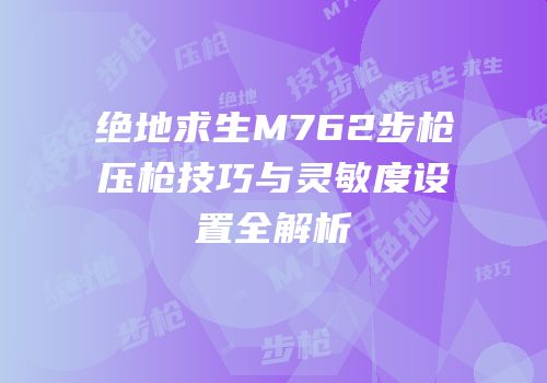 绝地求生M762步枪压枪技巧与灵敏度设置全解析
