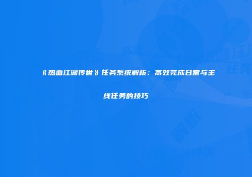 《热血江湖传世》任务系统解析：高效完成日常与主线任务的技巧