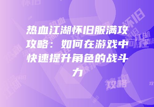 热血江湖怀旧服满攻攻略：如何在游戏中快速提升角色的战斗力