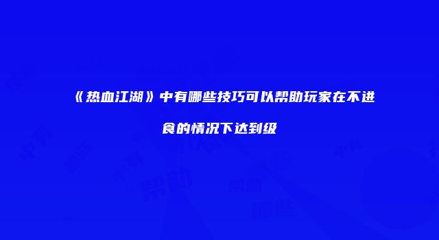 《热血江湖》中有哪些技巧可以帮助玩家在不进食的情况下达到级