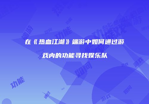 在《热血江湖》端游中如何通过游戏内的功能寻找娱乐队