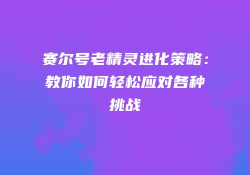 赛尔号老精灵进化策略：教你如何轻松应对各种挑战