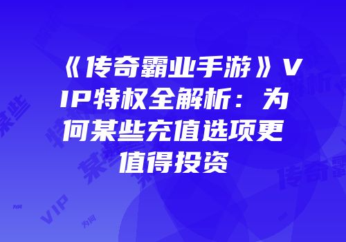 《传奇霸业手游》VIP特权全解析：为何某些充值选项更值得投资
