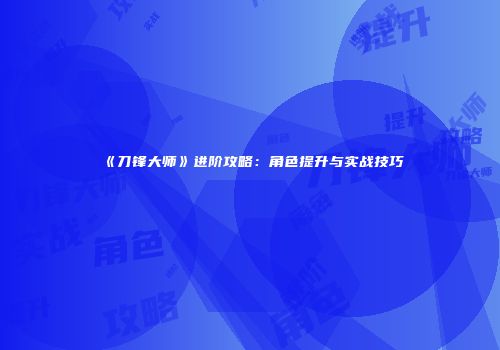 《刀锋大师》进阶攻略：角色提升与实战技巧