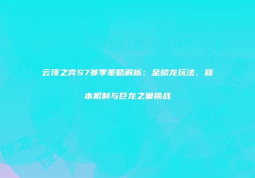 云顶之弈S7赛季策略解析：金鳞龙玩法、版本机制与巨龙之巢挑战