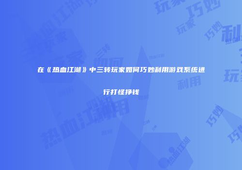 在《热血江湖》中三转玩家如何巧妙利用游戏系统进行打怪挣钱