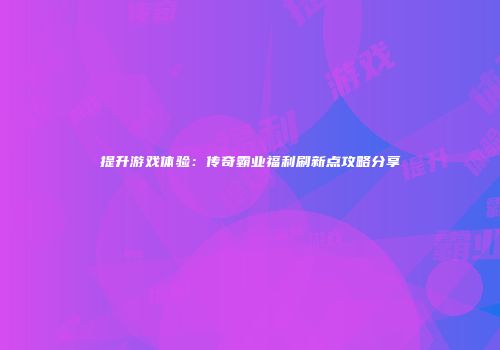 提升游戏体验：传奇霸业福利刷新点攻略分享